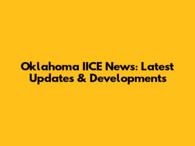 Oklahoma IICE News: Latest Updates & Developments
