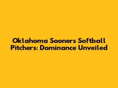 Oklahoma Sooners Softball Pitchers: Dominance Unveiled