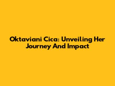 Oktaviani Cica: Unveiling Her Journey And Impact
