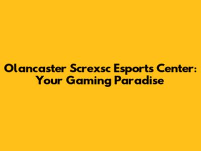 Olancaster Screxsc Esports Center: Your Gaming Paradise