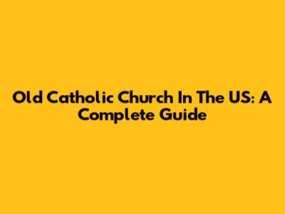 Old Catholic Church In The US: A Complete Guide