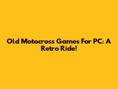 Old Motocross Games For PC: A Retro Ride!