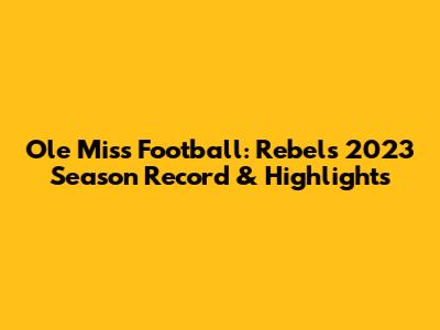 Ole Miss Football: Rebels' 2023 Season Record & Highlights