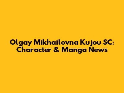 Olgay Mikhailovna Kujou SC: Character & Manga News