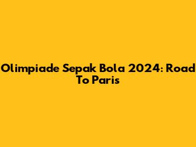 Olimpiade Sepak Bola 2024: Road To Paris