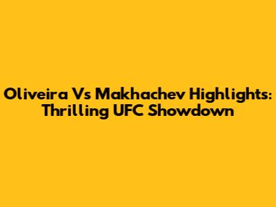 Oliveira Vs Makhachev Highlights: Thrilling UFC Showdown