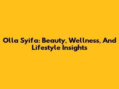 Olla Syifa: Beauty, Wellness, And Lifestyle Insights