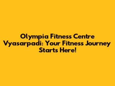 Olympia Fitness Centre Vyasarpadi: Your Fitness Journey Starts Here!