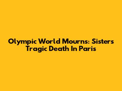 Olympic World Mourns: Sister's Tragic Death In Paris