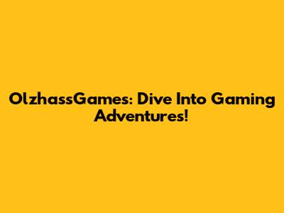 OlzhassGames: Dive Into Gaming Adventures!