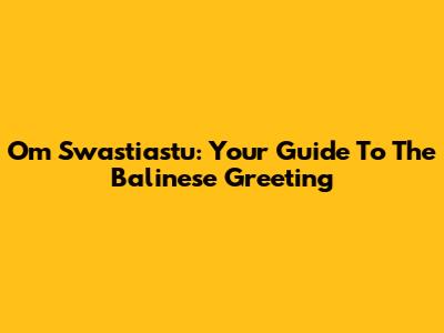 Om Swastiastu: Your Guide To The Balinese Greeting