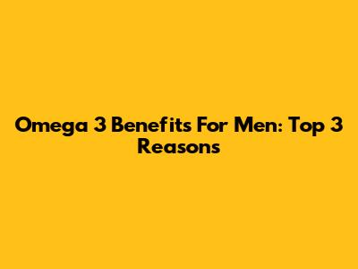 Omega 3 Benefits For Men: Top 3 Reasons