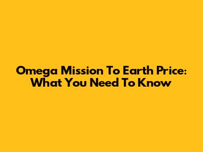 Omega Mission To Earth Price: What You Need To Know