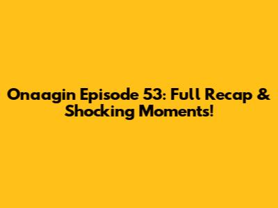 Onaagin Episode 53: Full Recap & Shocking Moments!