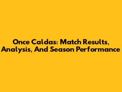 Once Caldas: Match Results, Analysis, And Season Performance