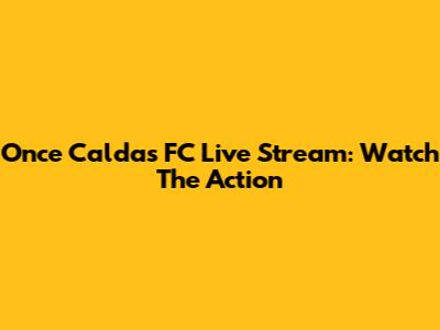 Once Caldas FC Live Stream: Watch The Action