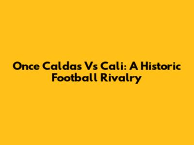 Once Caldas Vs Cali: A Historic Football Rivalry
