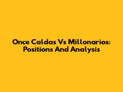 Once Caldas Vs Millonarios: Positions And Analysis