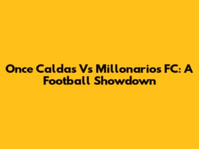 Once Caldas Vs Millonarios FC: A Football Showdown