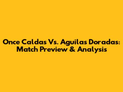 Once Caldas Vs. Aguilas Doradas: Match Preview & Analysis