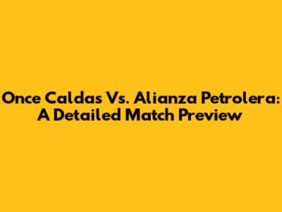 Once Caldas Vs. Alianza Petrolera: A Detailed Match Preview