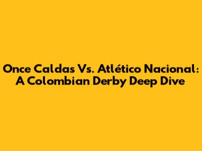 Once Caldas Vs. Atlético Nacional: A Colombian Derby Deep Dive