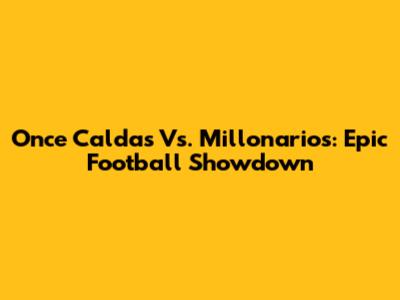 Once Caldas Vs. Millonarios: Epic Football Showdown