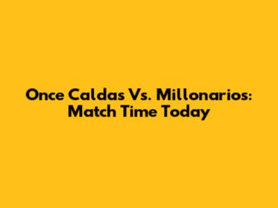 Once Caldas Vs. Millonarios: Match Time Today