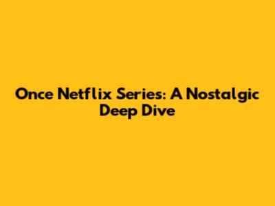 Once Netflix Series: A Nostalgic Deep Dive