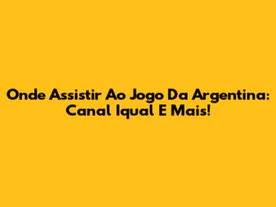 Onde Assistir Ao Jogo Da Argentina: Canal Iqual E Mais!