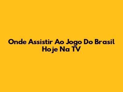 Onde Assistir Ao Jogo Do Brasil Hoje Na TV