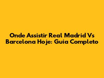 Onde Assistir Real Madrid Vs Barcelona Hoje: Guia Completo
