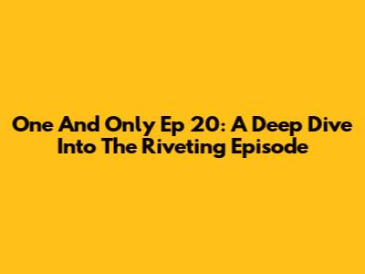 One And Only Ep 20: A Deep Dive Into The Riveting Episode