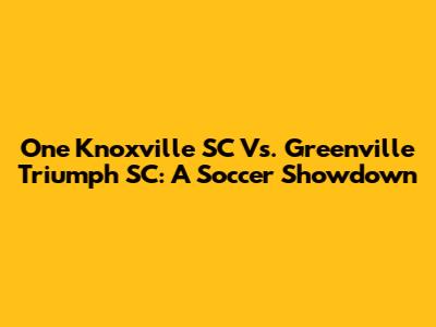 One Knoxville SC Vs. Greenville Triumph SC: A Soccer Showdown