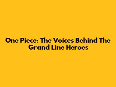 One Piece: The Voices Behind The Grand Line Heroes