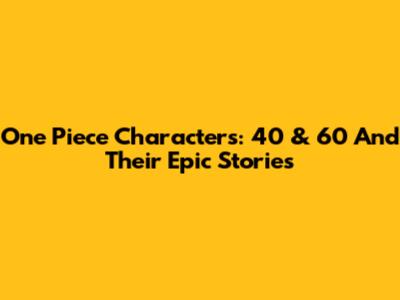 One Piece Characters: 40 & 60 And Their Epic Stories
