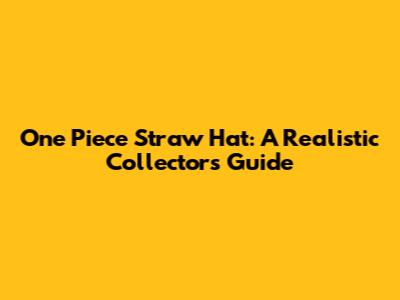 One Piece Straw Hat: A Realistic Collector's Guide