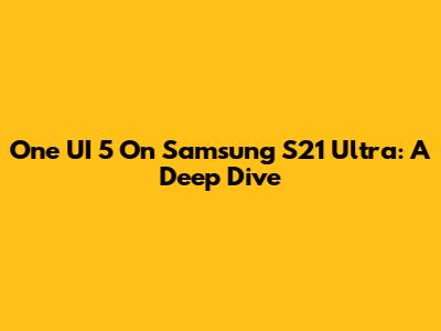 One UI 5 On Samsung S21 Ultra: A Deep Dive