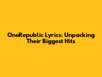 OneRepublic Lyrics: Unpacking Their Biggest Hits