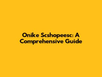 Onike Scshopeesc: A Comprehensive Guide