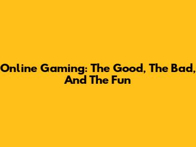 Online Gaming: The Good, The Bad, And The Fun