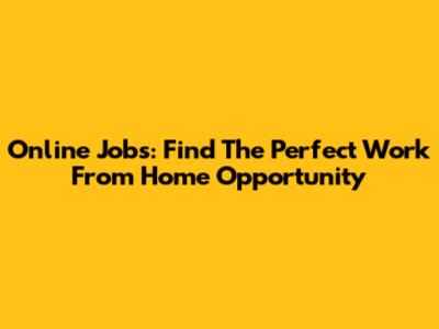 Online Jobs: Find The Perfect Work From Home Opportunity