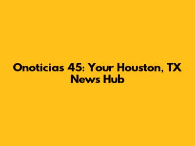 Onoticias 45: Your Houston, TX News Hub
