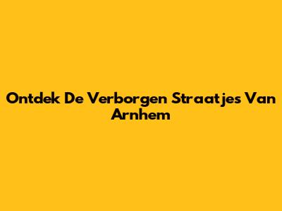Ontdek De Verborgen Straatjes Van Arnhem