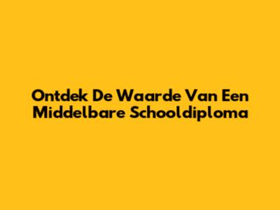 Ontdek De Waarde Van Een Middelbare Schooldiploma