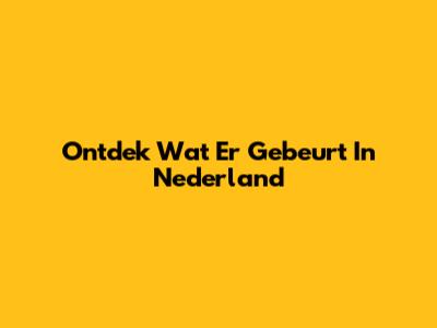 Ontdek Wat Er Gebeurt In Nederland
