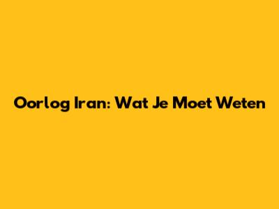 Oorlog Iran: Wat Je Moet Weten