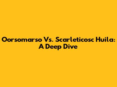 Oorsomarso Vs. Scarleticosc Huila: A Deep Dive