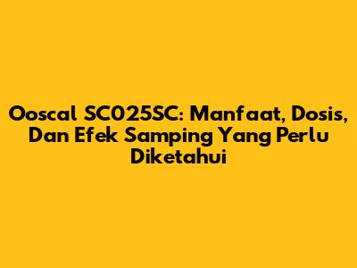 Ooscal SC025SC: Manfaat, Dosis, Dan Efek Samping Yang Perlu Diketahui
