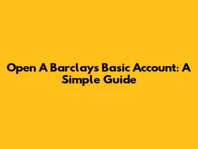 Open A Barclays Basic Account: A Simple Guide